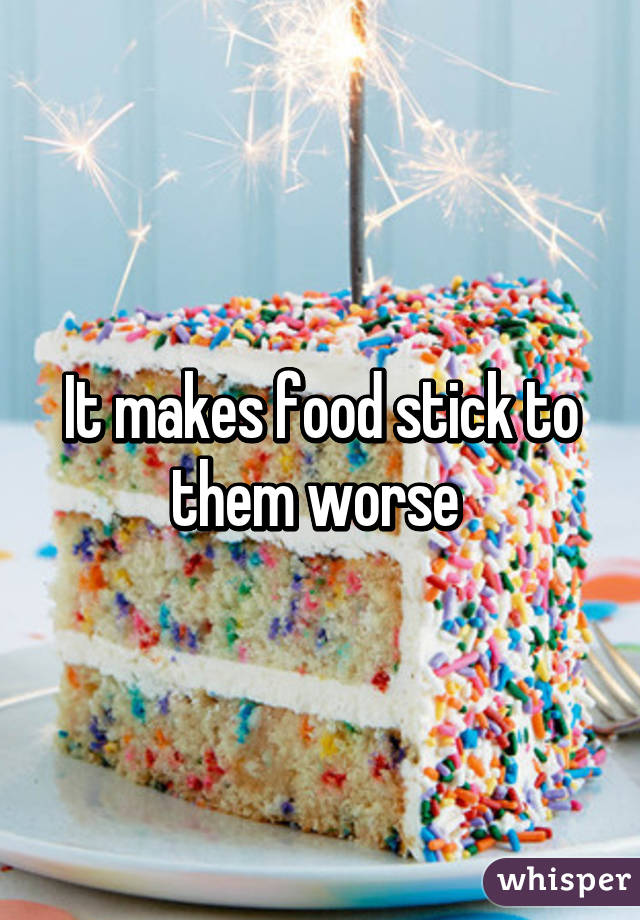 It makes food stick to them worse 