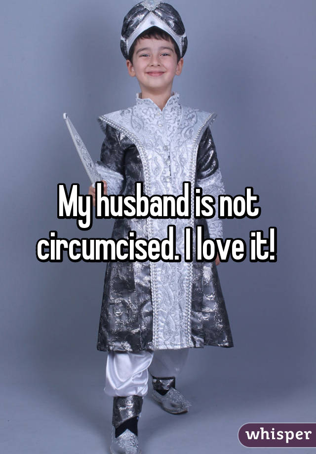 My husband is not circumcised. I love it! 