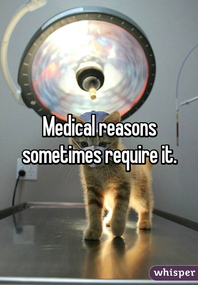 Medical reasons sometimes require it.