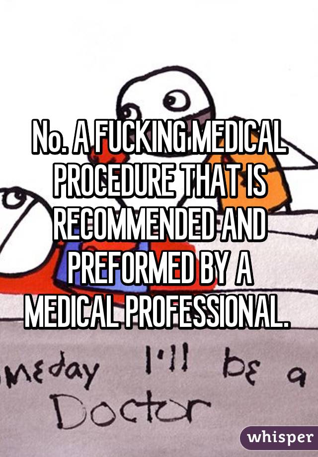 No. A FUCKING MEDICAL PROCEDURE THAT IS RECOMMENDED AND PREFORMED BY A MEDICAL PROFESSIONAL. 