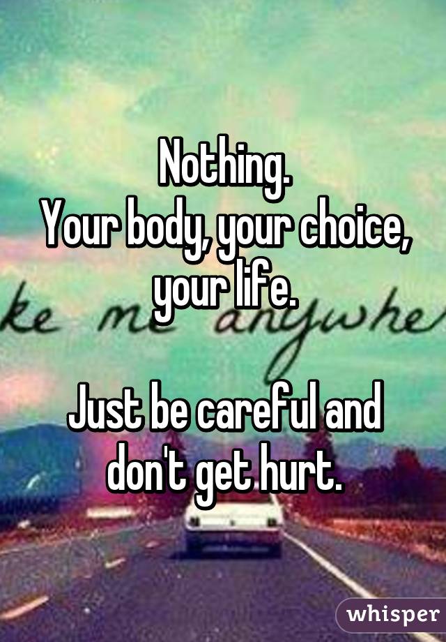 Nothing.
Your body, your choice, your life.

Just be careful and don't get hurt.