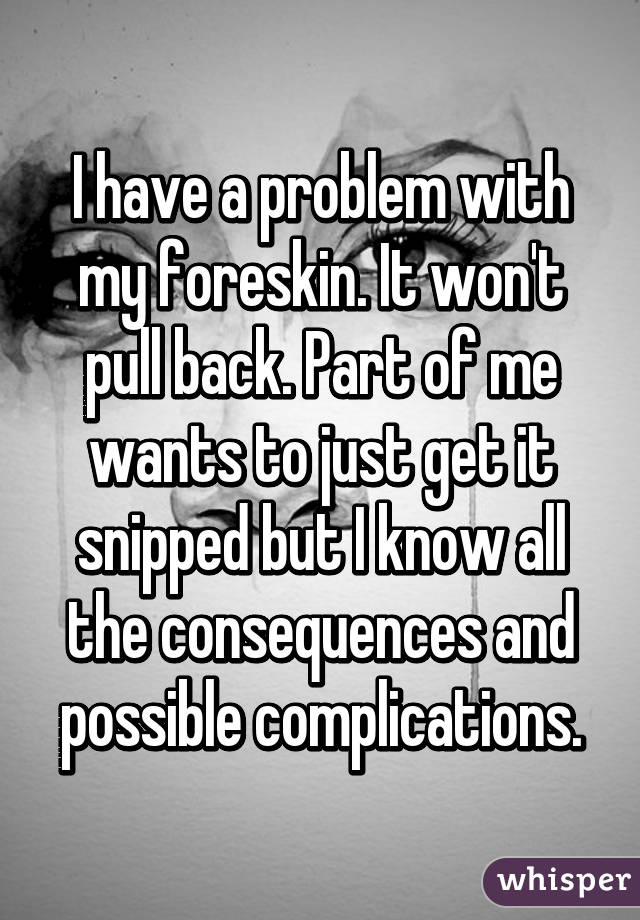 I have a problem with my foreskin. It won't pull back. Part of me wants to just get it snipped but I know all the consequences and possible complications.