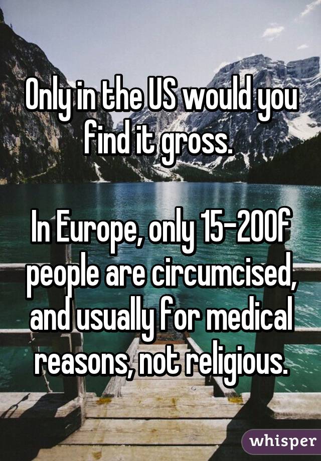 Only in the US would you find it gross. 

In Europe, only 15-20% of people are circumcised, and usually for medical reasons, not religious.