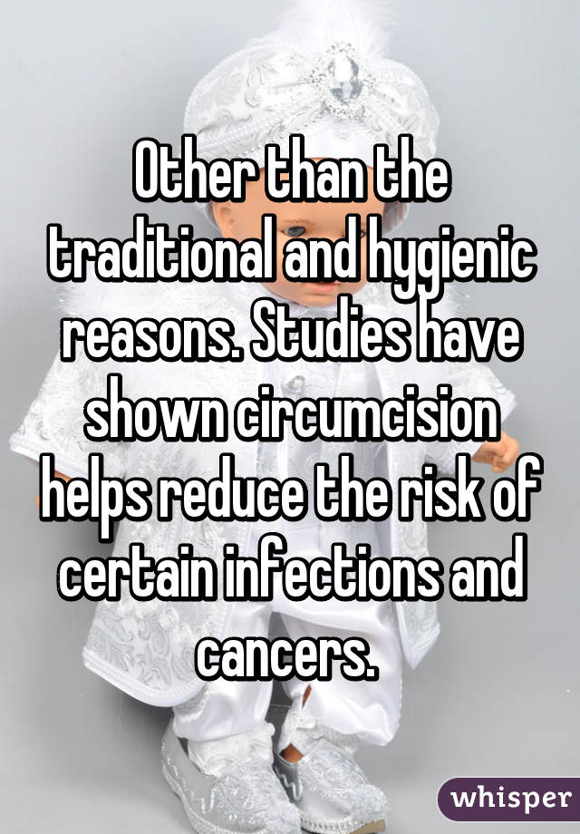 Other than the traditional and hygienic reasons. Studies have shown circumcision helps reduce the risk of certain infections and cancers. 