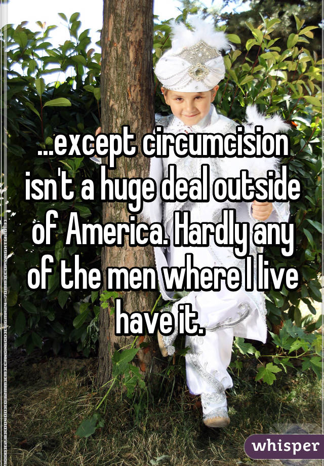 ...except circumcision isn't a huge deal outside of America. Hardly any of the men where I live have it. 