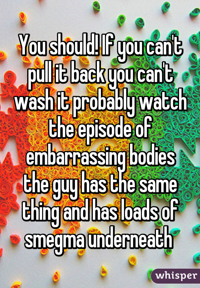 You should! If you can't pull it back you can't wash it probably watch the episode of embarrassing bodies the guy has the same thing and has loads of smegma underneath 