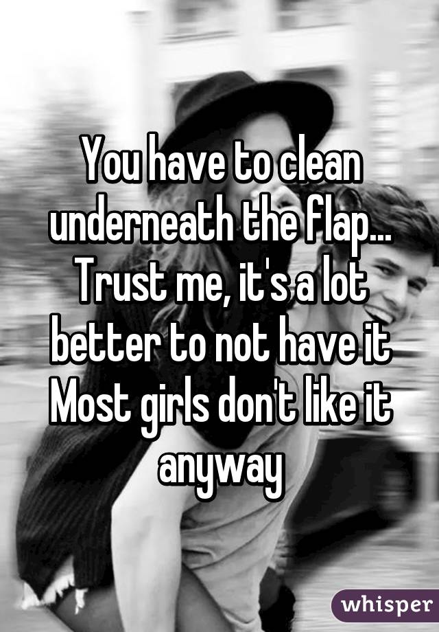 You have to clean underneath the flap... Trust me, it's a lot better to not have it
Most girls don't like it anyway