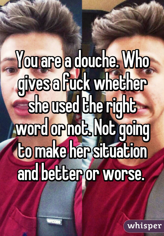 You are a douche. Who gives a fuck whether she used the right word or not. Not going to make her situation and better or worse. 