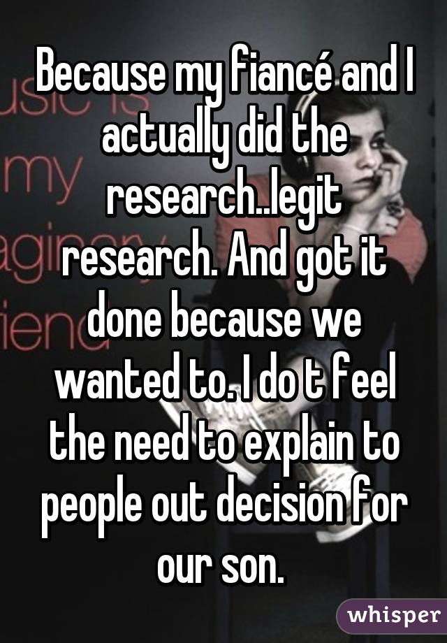 Because my fiancé and I actually did the research..legit research. And got it done because we wanted to. I do t feel the need to explain to people out decision for our son. 