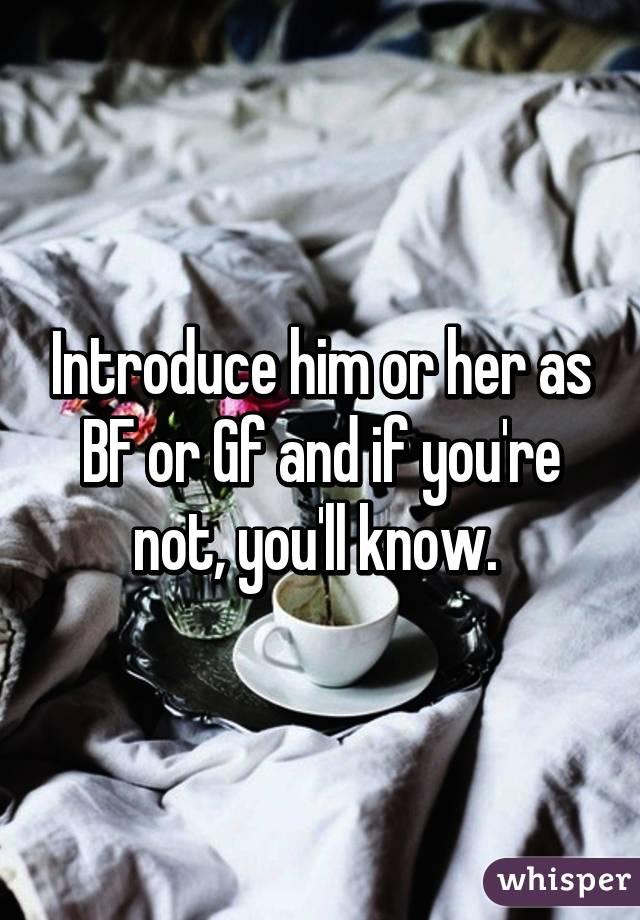 Introduce him or her as BF or Gf and if you're not, you'll know. 