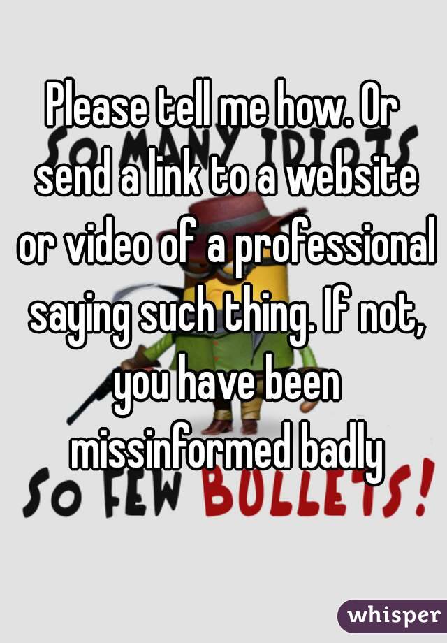 Please tell me how. Or send a link to a website or video of a professional saying such thing. If not, you have been missinformed badly