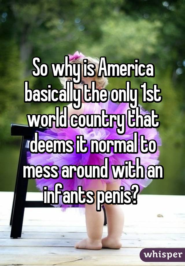 So why is America basically the only 1st world country that deems it normal to mess around with an infants penis? 