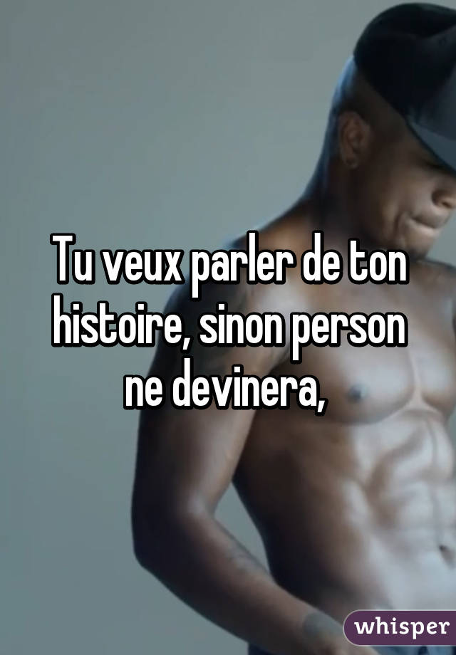 Tu veux parler de ton histoire, sinon person ne devinera, 