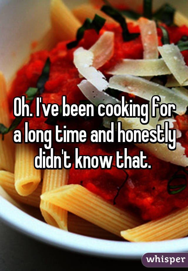 Oh. I've been cooking for a long time and honestly didn't know that. 