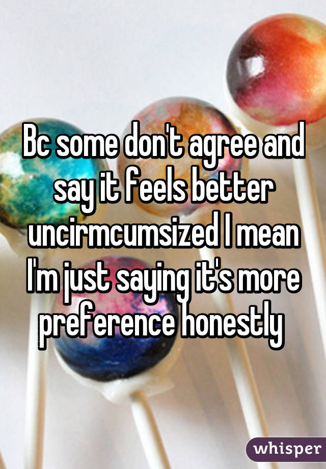 Bc some don't agree and say it feels better uncirmcumsized I mean I'm just saying it's more preference honestly 