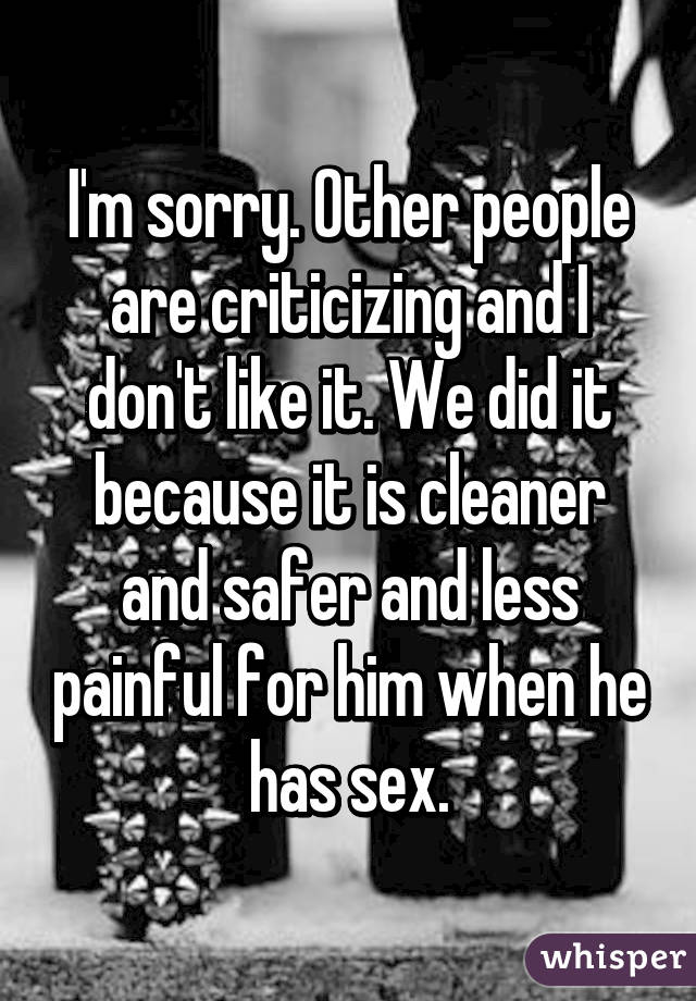 I'm sorry. Other people are criticizing and I don't like it. We did it because it is cleaner and safer and less painful for him when he has sex.