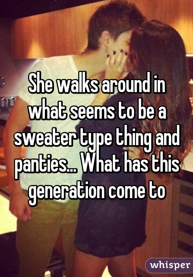 She walks around in what seems to be a sweater type thing and panties... What has this generation come to