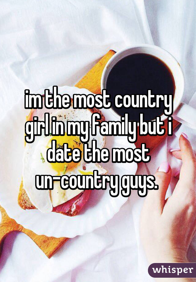 im the most country girl in my family but i date the most un-country guys. 