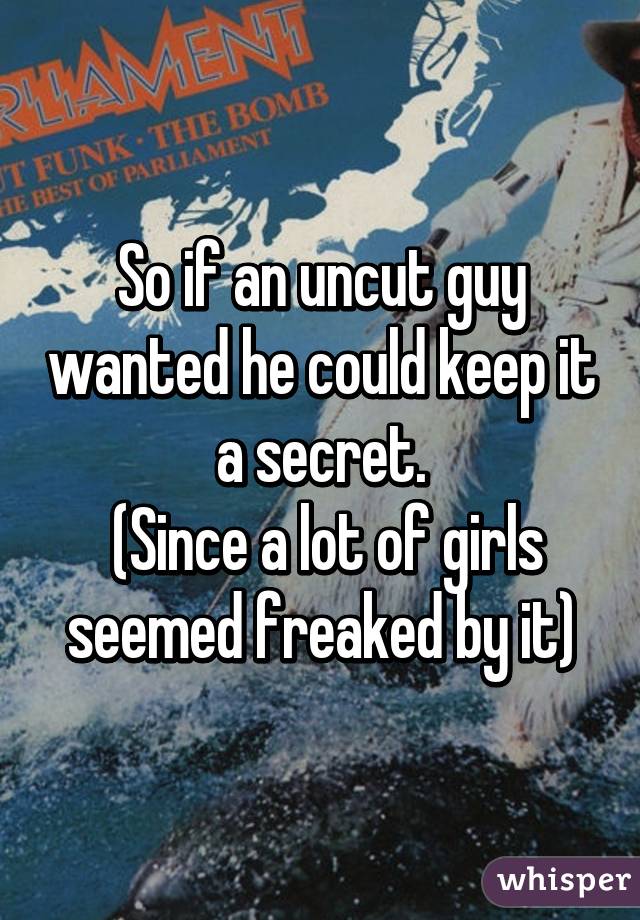 So if an uncut guy wanted he could keep it a secret.
 (Since a lot of girls seemed freaked by it)