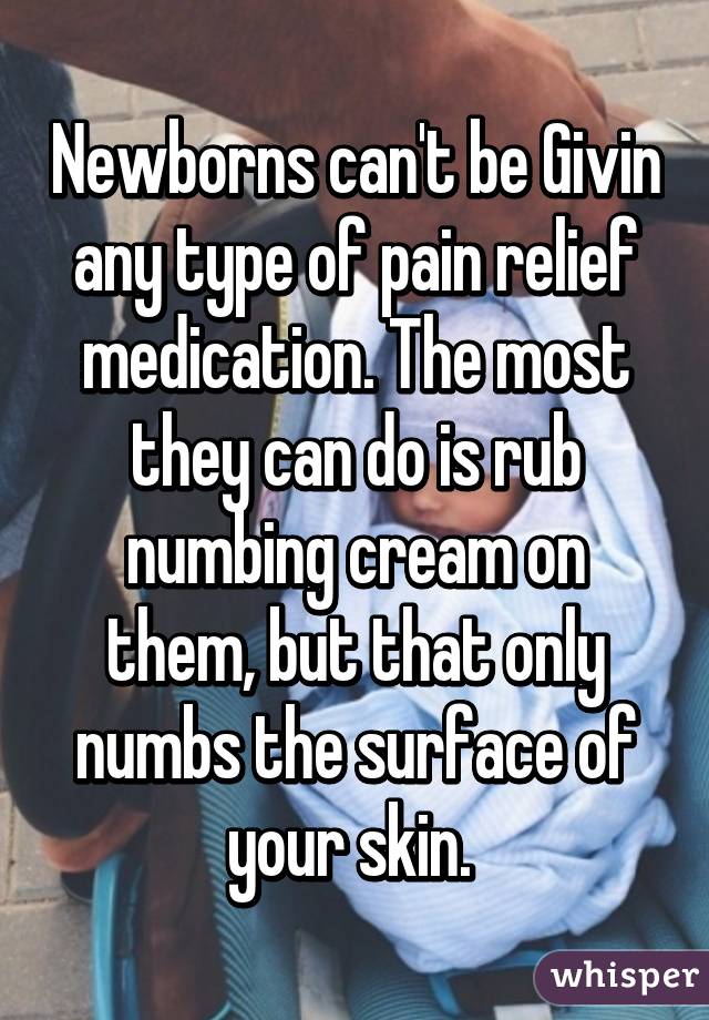 Newborns can't be Givin any type of pain relief medication. The most they can do is rub numbing cream on them, but that only numbs the surface of your skin. 