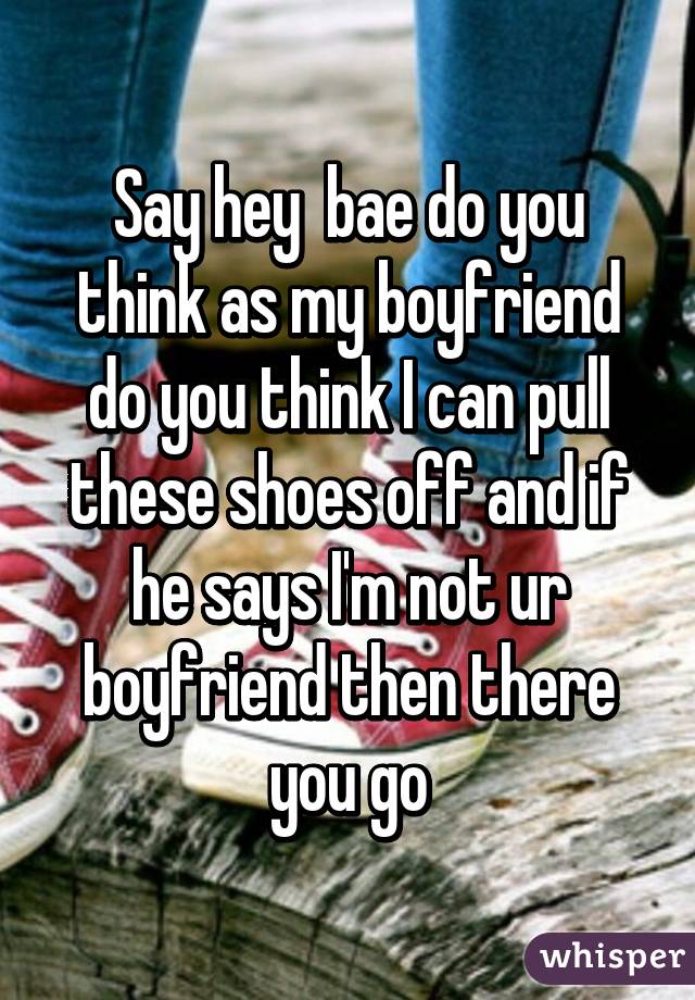 Say hey  bae do you think as my boyfriend do you think I can pull these shoes off and if he says I'm not ur boyfriend then there you go
