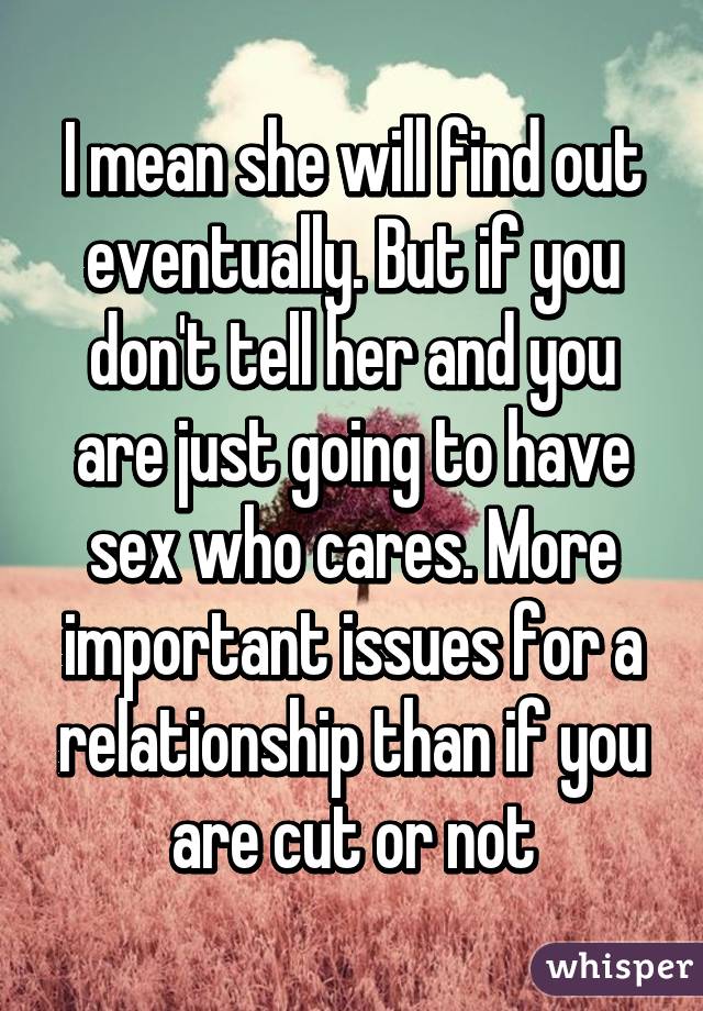 I mean she will find out eventually. But if you don't tell her and you are just going to have sex who cares. More important issues for a relationship than if you are cut or not