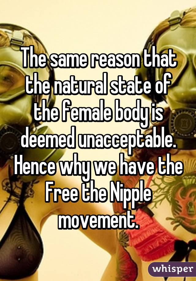 The same reason that the natural state of the female body is deemed unacceptable. Hence why we have the Free the Nipple movement.