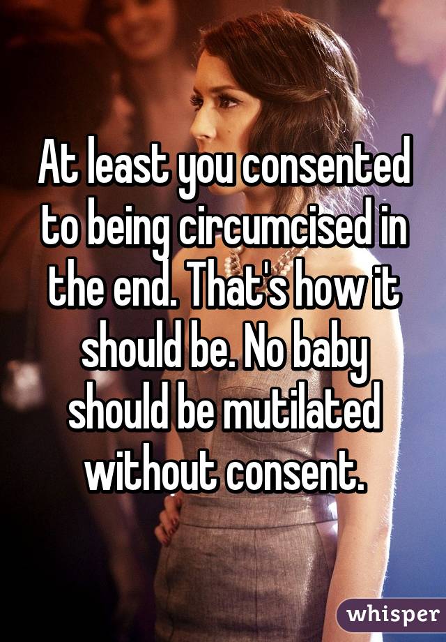 At least you consented to being circumcised in the end. That's how it should be. No baby should be mutilated without consent.