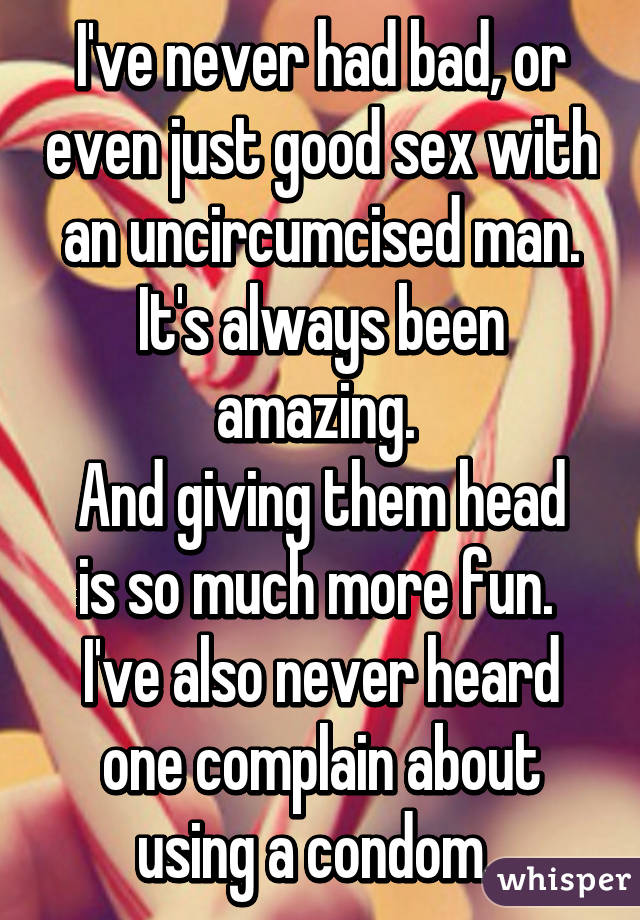 I've never had bad, or even just good sex with an uncircumcised man. It's always been amazing. 
And giving them head is so much more fun. 
I've also never heard one complain about using a condom. 