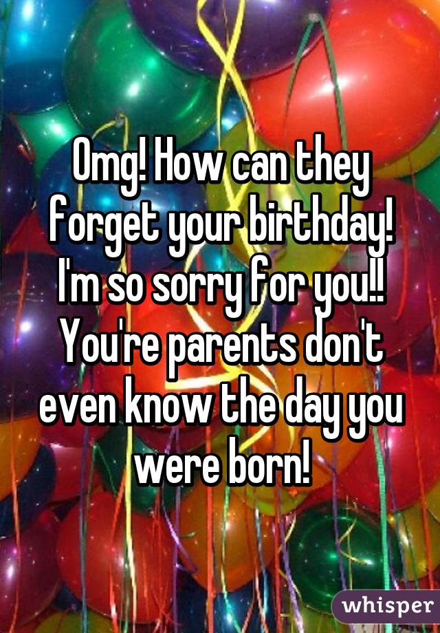 Omg! How can they forget your birthday! I'm so sorry for you!! You're parents don't even know the day you were born!