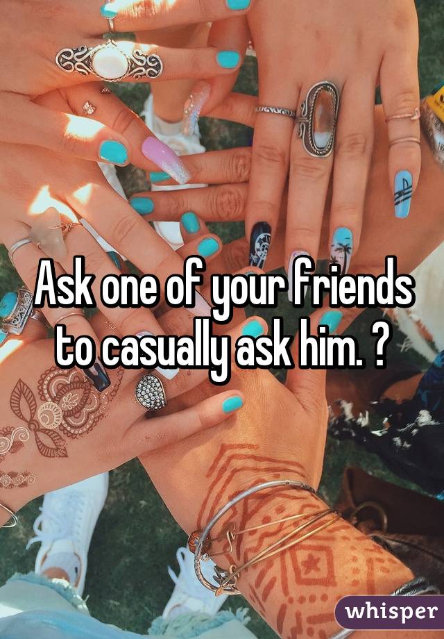 Ask one of your friends to casually ask him. ♡