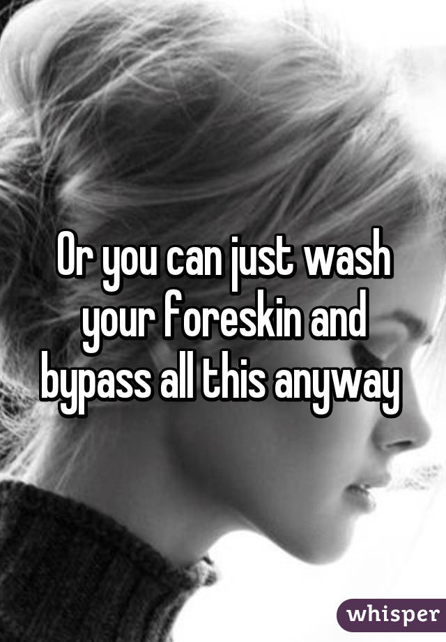 Or you can just wash your foreskin and bypass all this anyway 