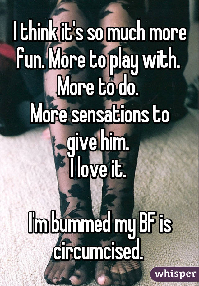 I think it's so much more fun. More to play with. 
More to do. 
More sensations to give him. 
I love it. 

I'm bummed my BF is circumcised. 