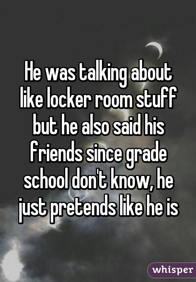 He was talking about like locker room stuff but he also said his friends since grade school don't know, he just pretends like he is