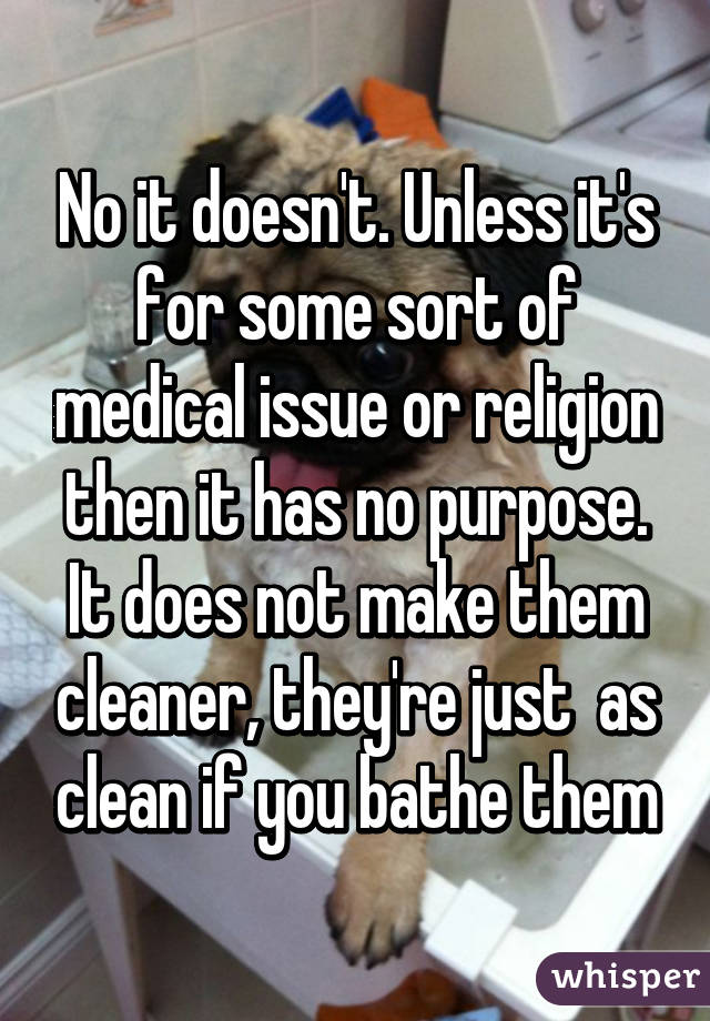 No it doesn't. Unless it's for some sort of medical issue or religion then it has no purpose. It does not make them cleaner, they're just  as clean if you bathe them