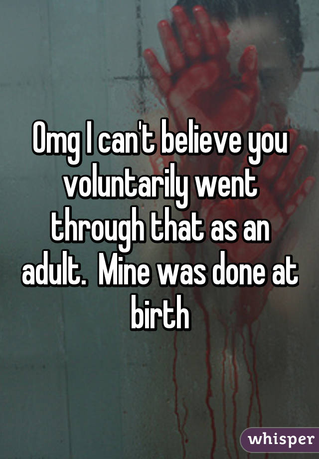 Omg I can't believe you voluntarily went through that as an adult.  Mine was done at birth