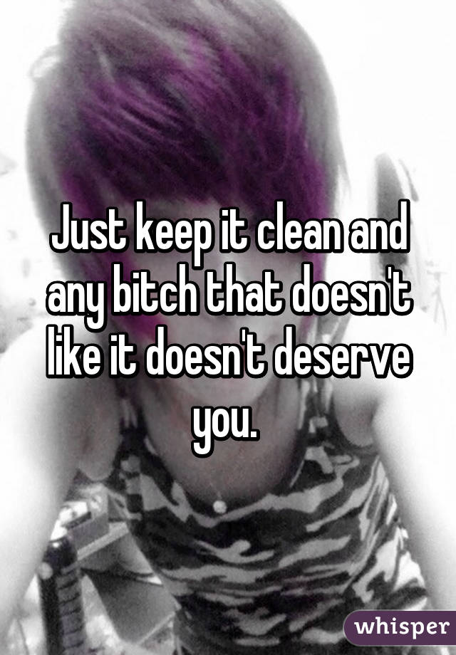 Just keep it clean and any bitch that doesn't like it doesn't deserve you. 