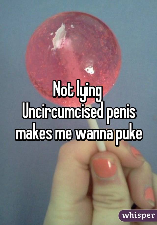 Not lying 
Uncircumcised penis makes me wanna puke