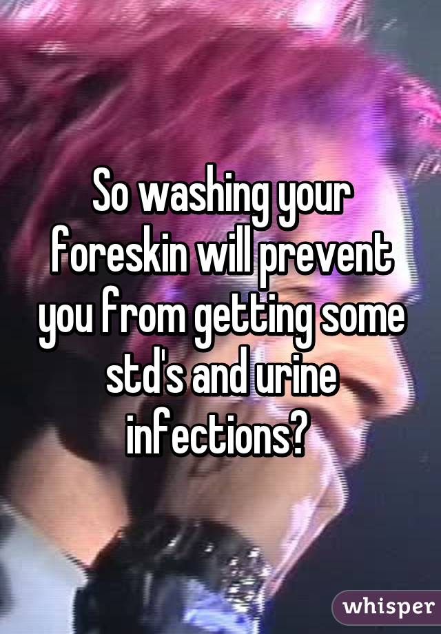 So washing your foreskin will prevent you from getting some std's and urine infections? 