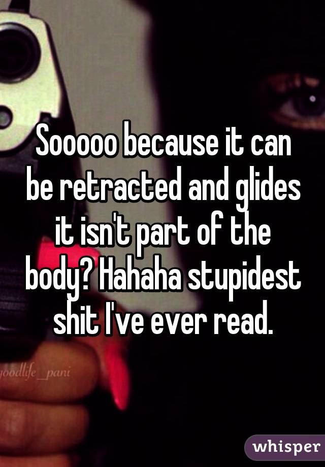 Sooooo because it can be retracted and glides it isn't part of the body? Hahaha stupidest shit I've ever read.