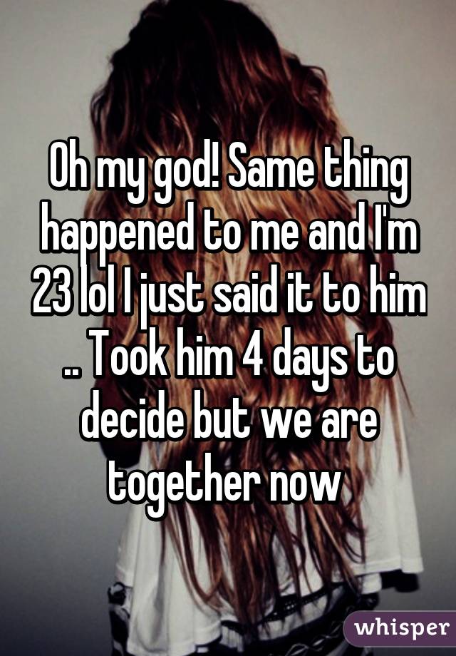 Oh my god! Same thing happened to me and I'm 23 lol I just said it to him .. Took him 4 days to decide but we are together now 