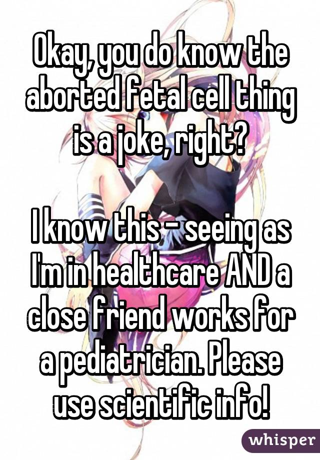 Okay, you do know the aborted fetal cell thing is a joke, right?

I know this - seeing as I'm in healthcare AND a close friend works for a pediatrician. Please use scientific info!