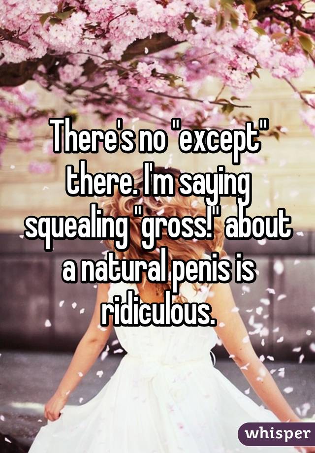 There's no "except" there. I'm saying squealing "gross!" about a natural penis is ridiculous.