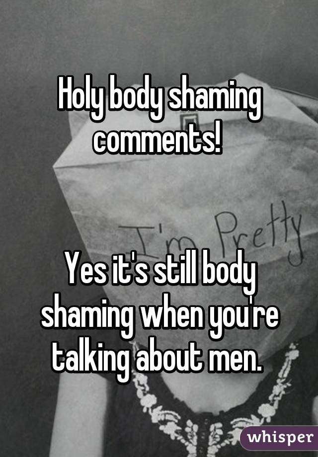 Holy body shaming comments! 


Yes it's still body shaming when you're talking about men. 