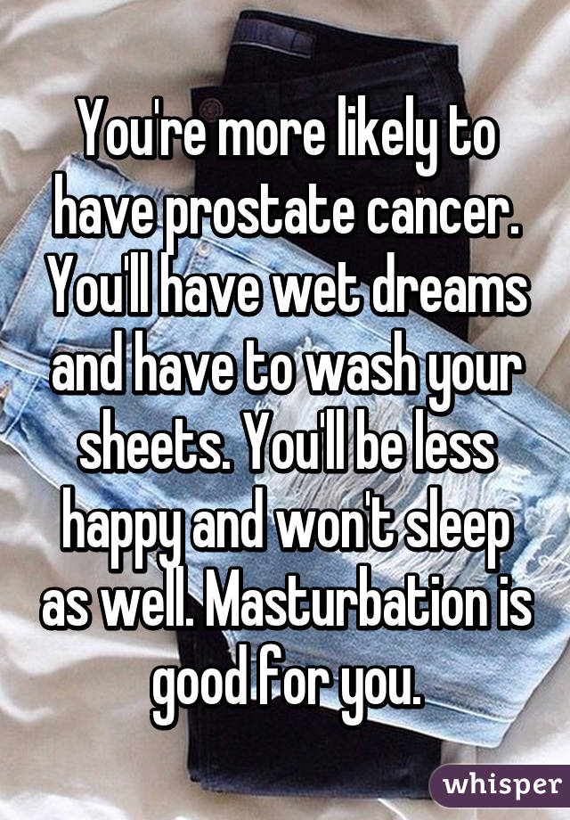 You're more likely to have prostate cancer. You'll have wet dreams and have to wash your sheets. You'll be less happy and won't sleep as well. Masturbation is good for you.