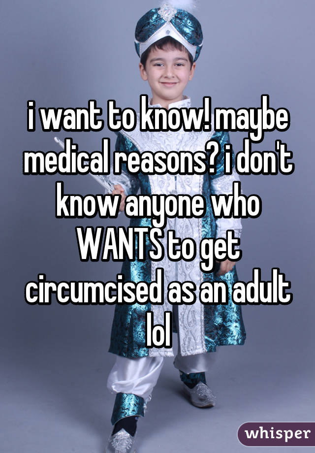 i want to know! maybe medical reasons? i don't know anyone who WANTS to get circumcised as an adult lol