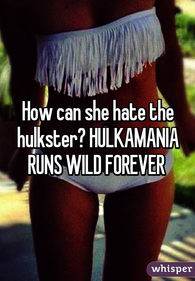 How can she hate the hulkster? HULKAMANIA RUNS WILD FOREVER 