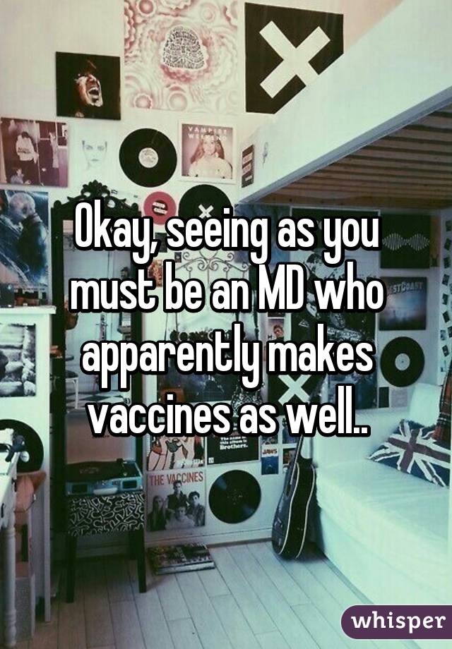 Okay, seeing as you must be an MD who apparently makes vaccines as well..