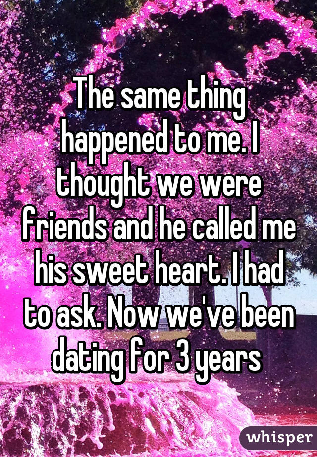The same thing happened to me. I thought we were friends and he called me his sweet heart. I had to ask. Now we've been dating for 3 years 
