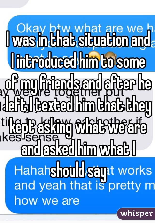 I was in that situation and I introduced him to some of my friends and after he left I texted him that they kept asking what we are and asked him what I should say 
